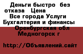 Деньги быстро, без отказа › Цена ­ 3 000 000 - Все города Услуги » Бухгалтерия и финансы   . Оренбургская обл.,Медногорск г.